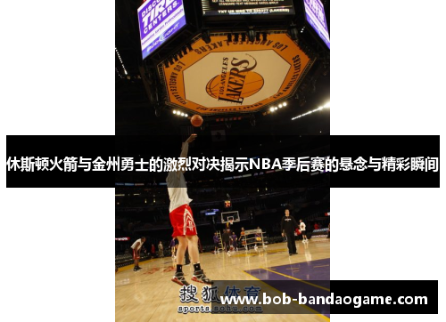 休斯顿火箭与金州勇士的激烈对决揭示NBA季后赛的悬念与精彩瞬间