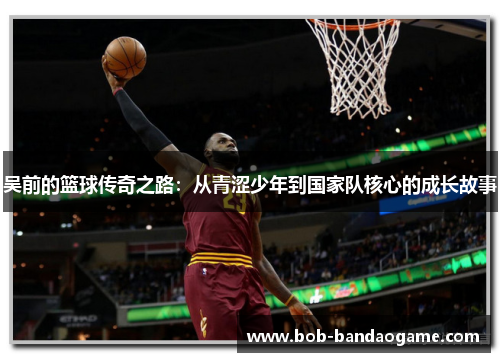 吴前的篮球传奇之路：从青涩少年到国家队核心的成长故事