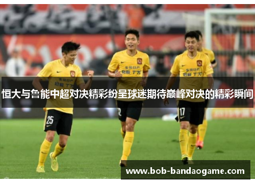 恒大与鲁能中超对决精彩纷呈球迷期待巅峰对决的精彩瞬间