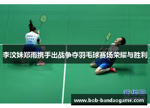 李汶妹郑雨携手出战争夺羽毛球赛场荣耀与胜利