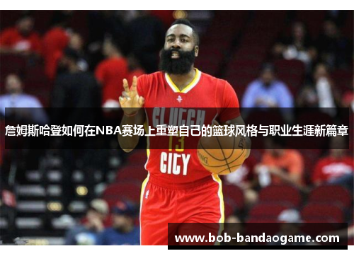 詹姆斯哈登如何在NBA赛场上重塑自己的篮球风格与职业生涯新篇章
