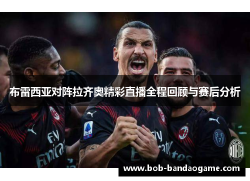 布雷西亚对阵拉齐奥精彩直播全程回顾与赛后分析