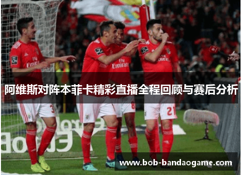 阿维斯对阵本菲卡精彩直播全程回顾与赛后分析
